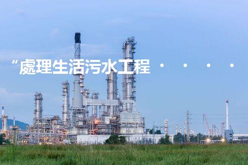 “處理生活污水工程，綠色環(huán)保新篇章”